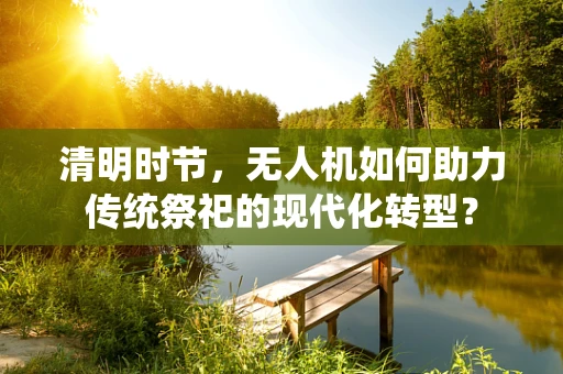 清明时节，无人机如何助力传统祭祀的现代化转型？