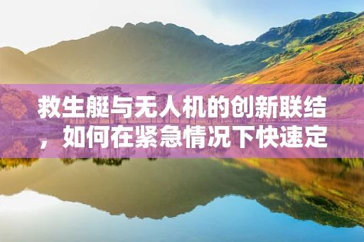 救生艇与无人机的创新联结，如何在紧急情况下快速定位与救援？