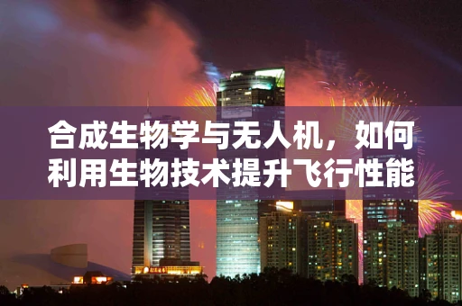 合成生物学与无人机，如何利用生物技术提升飞行性能？