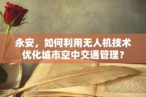 永安，如何利用无人机技术优化城市空中交通管理？