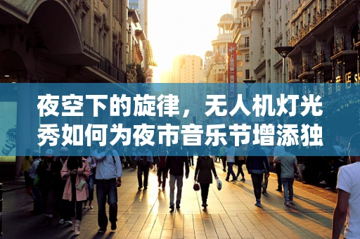 夜空下的旋律，无人机灯光秀如何为夜市音乐节增添独特魅力？