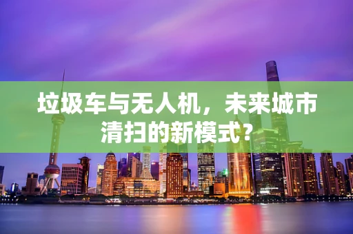 垃圾车与无人机，未来城市清扫的新模式？