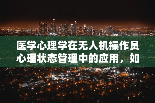 医学心理学在无人机操作员心理状态管理中的应用，如何构建安全与效率的双重保障？