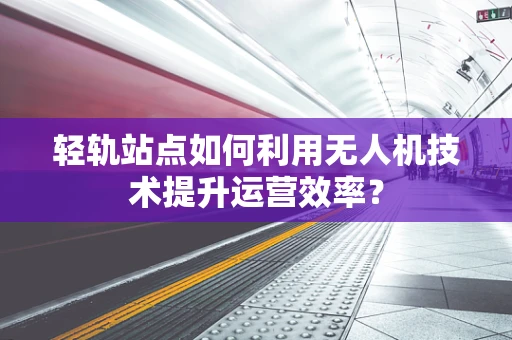 轻轨站点如何利用无人机技术提升运营效率？