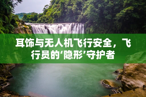 耳饰与无人机飞行安全，飞行员的‘隐形’守护者