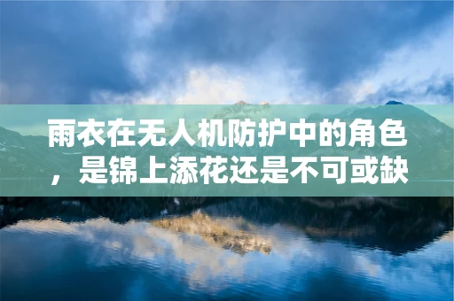 雨衣在无人机防护中的角色，是锦上添花还是不可或缺？