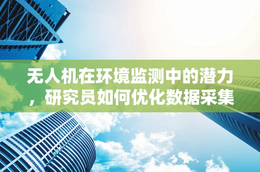 无人机在环境监测中的潜力，研究员如何优化数据采集与分析？
