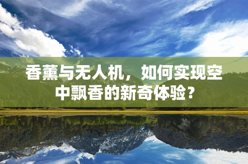 香薰与无人机，如何实现空中飘香的新奇体验？
