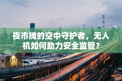 夜市摊的空中守护者，无人机如何助力安全监管？