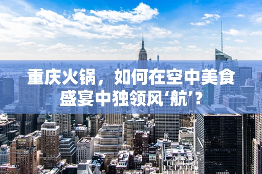 重庆火锅，如何在空中美食盛宴中独领风‘航’？