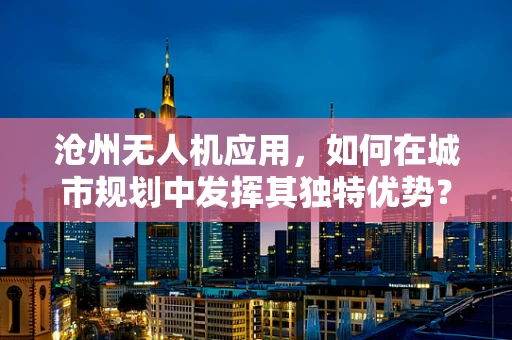 沧州无人机应用，如何在城市规划中发挥其独特优势？