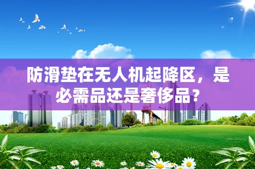 防滑垫在无人机起降区，是必需品还是奢侈品？