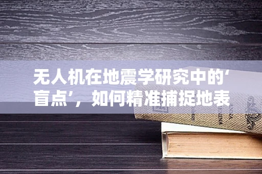 无人机在地震学研究中的‘盲点’，如何精准捕捉地表微动？