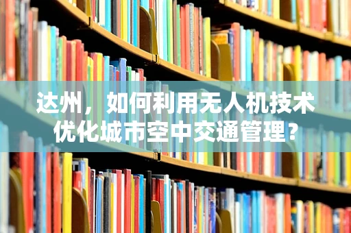 达州，如何利用无人机技术优化城市空中交通管理？
