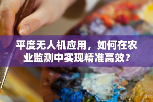 平度无人机应用，如何在农业监测中实现精准高效？