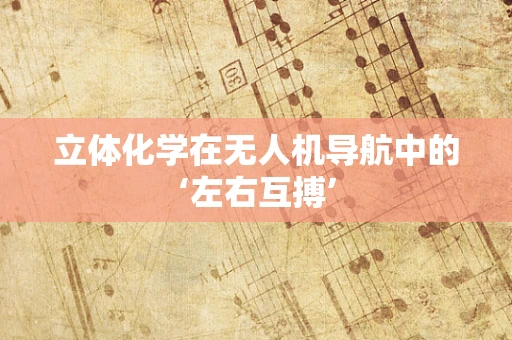 立体化学在无人机导航中的‘左右互搏’