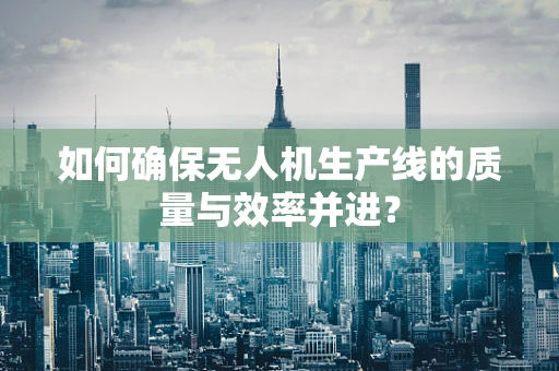 如何确保无人机生产线的质量与效率并进？