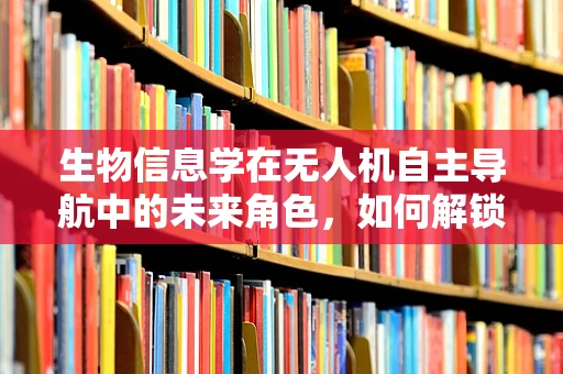 生物信息学在无人机自主导航中的未来角色，如何解锁自然界的导航智慧？