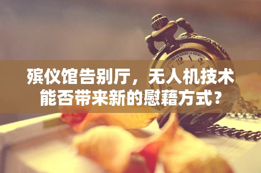 殡仪馆告别厅，无人机技术能否带来新的慰藉方式？