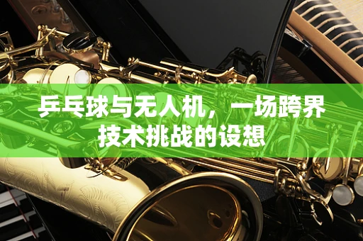 乒乓球与无人机，一场跨界技术挑战的设想