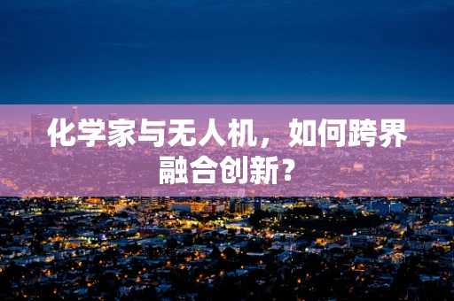 化学家与无人机，如何跨界融合创新？