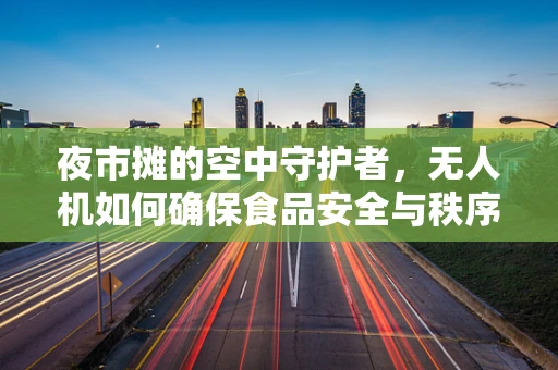 夜市摊的空中守护者，无人机如何确保食品安全与秩序？