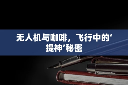 无人机与咖啡，飞行中的‘提神’秘密