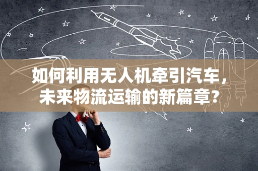 如何利用无人机牵引汽车，未来物流运输的新篇章？