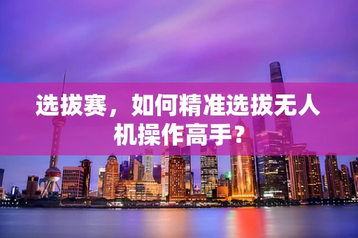 选拔赛，如何精准选拔无人机操作高手？