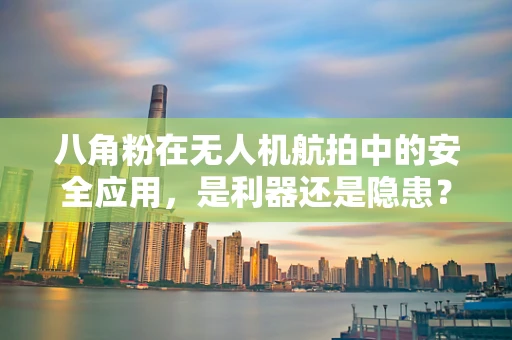 八角粉在无人机航拍中的安全应用，是利器还是隐患？