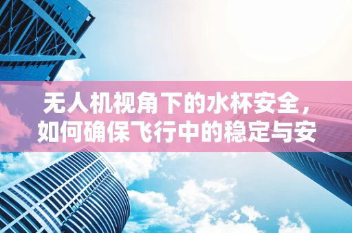 无人机视角下的水杯安全，如何确保飞行中的稳定与安全？