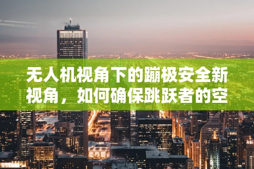无人机视角下的蹦极安全新视角，如何确保跳跃者的空中守护？