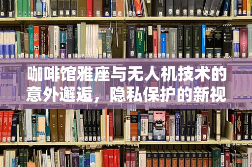 咖啡馆雅座与无人机技术的意外邂逅，隐私保护的新视角？