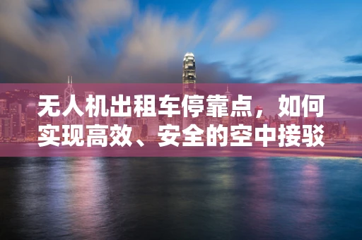 无人机出租车停靠点，如何实现高效、安全的空中接驳？