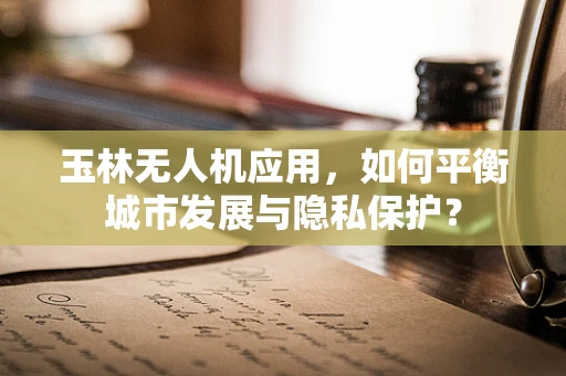 玉林无人机应用，如何平衡城市发展与隐私保护？