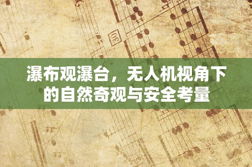 瀑布观瀑台，无人机视角下的自然奇观与安全考量