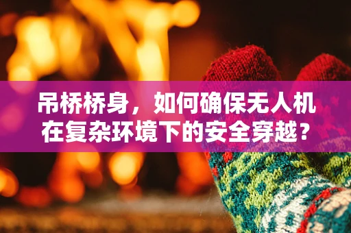 吊桥桥身，如何确保无人机在复杂环境下的安全穿越？