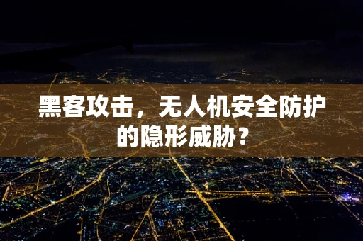 黑客攻击，无人机安全防护的隐形威胁？