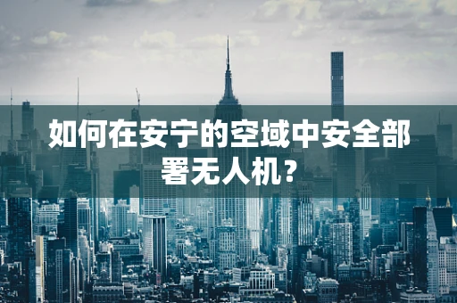如何在安宁的空域中安全部署无人机？