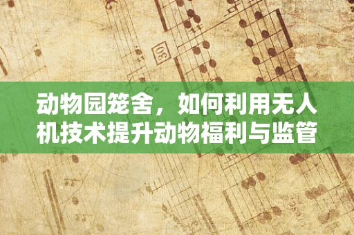 动物园笼舍，如何利用无人机技术提升动物福利与监管效率？
