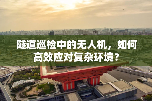 隧道巡检中的无人机，如何高效应对复杂环境？