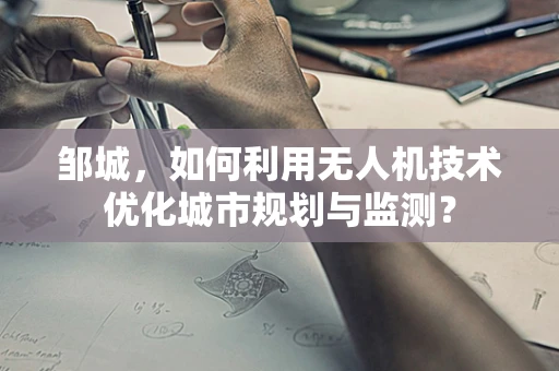 邹城，如何利用无人机技术优化城市规划与监测？