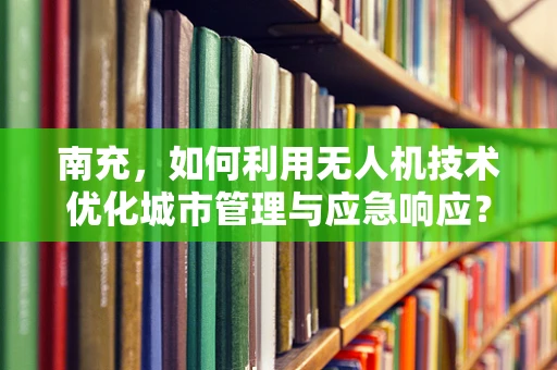 南充，如何利用无人机技术优化城市管理与应急响应？