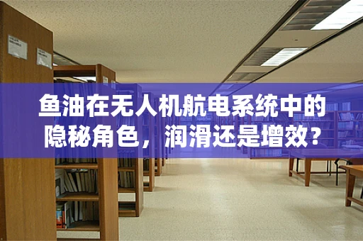鱼油在无人机航电系统中的隐秘角色，润滑还是增效？