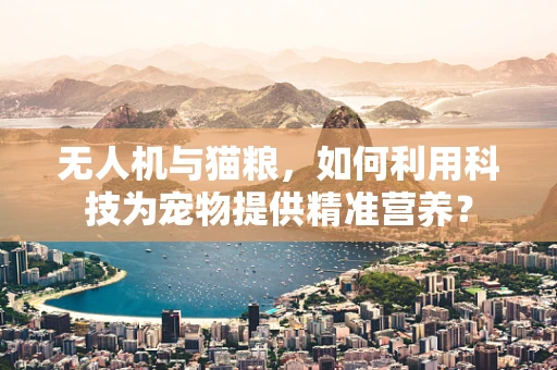 无人机与猫粮，如何利用科技为宠物提供精准营养？