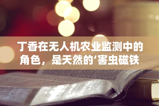丁香在无人机农业监测中的角色，是天然的‘害虫磁铁’还是精准施药的‘导航灯’？