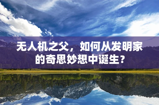 无人机之父，如何从发明家的奇思妙想中诞生？