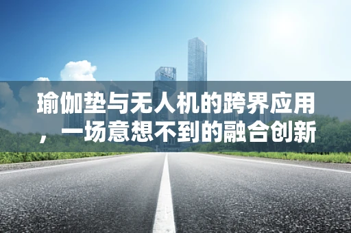 瑜伽垫与无人机的跨界应用，一场意想不到的融合创新？