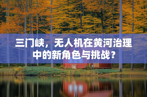 三门峡，无人机在黄河治理中的新角色与挑战？