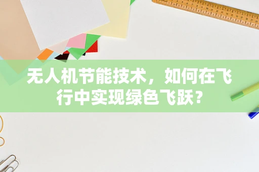 无人机节能技术，如何在飞行中实现绿色飞跃？